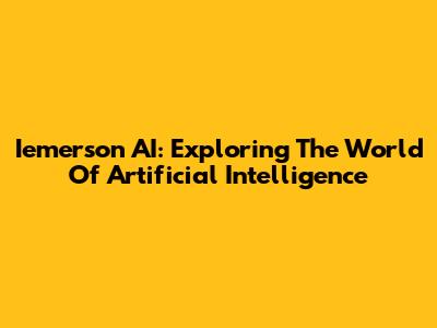 Iemerson AI: Exploring The World Of Artificial Intelligence