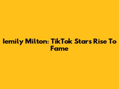 Iemily Milton: TikTok Star's Rise To Fame