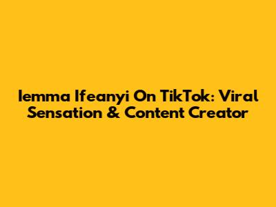 Iemma Ifeanyi On TikTok: Viral Sensation & Content Creator