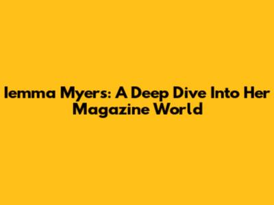 Iemma Myers: A Deep Dive Into Her Magazine World