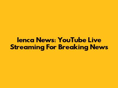 Ienca News: YouTube Live Streaming For Breaking News