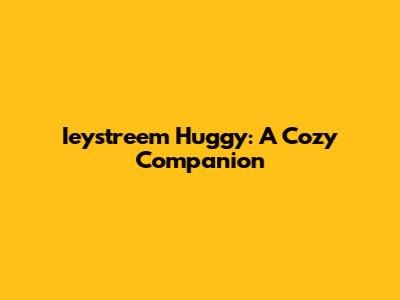 Ieystreem Huggy: A Cozy Companion