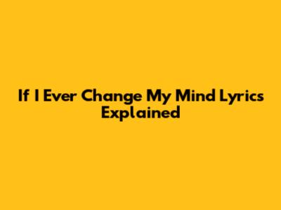 If I Ever Change My Mind Lyrics Explained