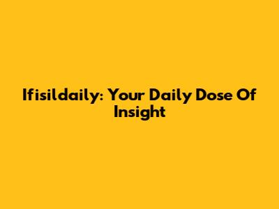 Ifisildaily: Your Daily Dose Of Insight