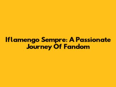 Iflamengo Sempre: A Passionate Journey Of Fandom