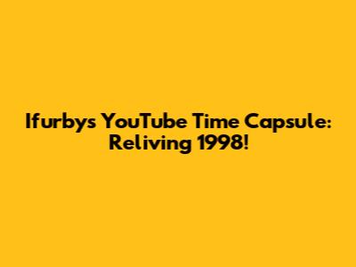 Ifurby's YouTube Time Capsule: Reliving 1998!
