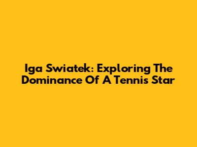 Iga Swiatek: Exploring The Dominance Of A Tennis Star