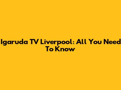 Igaruda TV Liverpool: All You Need To Know