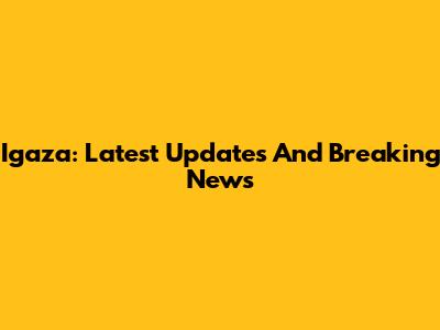 Igaza: Latest Updates And Breaking News