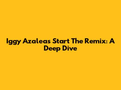 Iggy Azalea's "Start The Remix": A Deep Dive