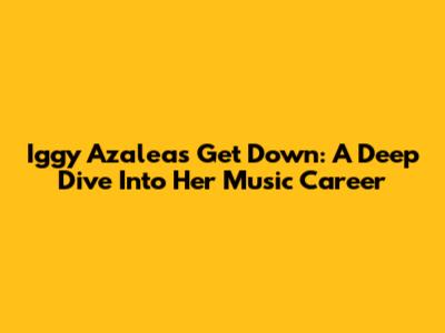 Iggy Azalea's 'Get Down': A Deep Dive Into Her Music Career