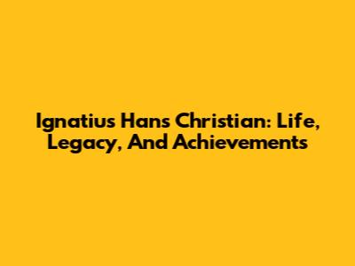 Ignatius Hans Christian: Life, Legacy, And Achievements