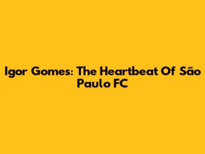 Igor Gomes: The Heartbeat Of São Paulo FC