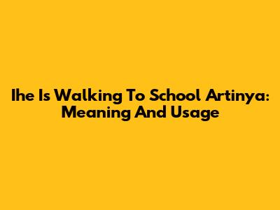 Ihe Is Walking To School Artinya: Meaning And Usage