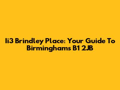 Ii3 Brindley Place: Your Guide To Birmingham's B1 2JB