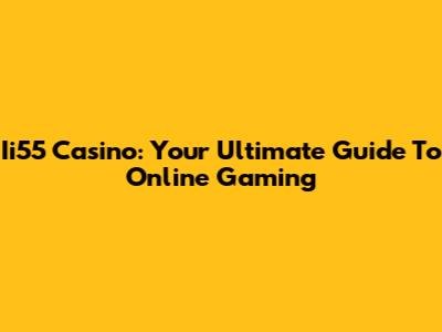 Ii55 Casino: Your Ultimate Guide To Online Gaming