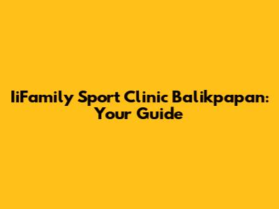 IiFamily Sport Clinic Balikpapan: Your Guide