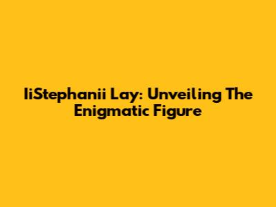 IiStephanii Lay: Unveiling The Enigmatic Figure