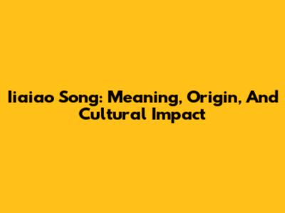 Iiaiao Song: Meaning, Origin, And Cultural Impact