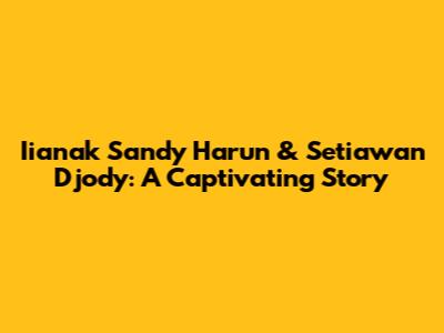 Iianak Sandy Harun & Setiawan Djody: A Captivating Story