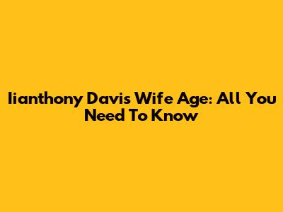 Iianthony Davis Wife Age: All You Need To Know