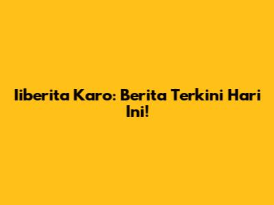 Iiberita Karo: Berita Terkini Hari Ini!