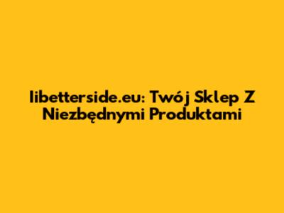 Iibetterside.eu: Twój Sklep Z Niezbędnymi Produktami