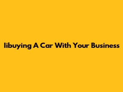 Iibuying A Car With Your Business