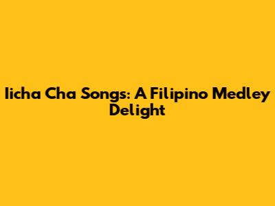 Iicha Cha Songs: A Filipino Medley Delight