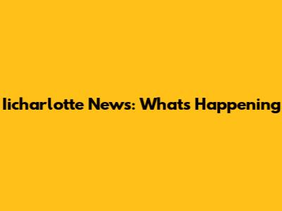 Iicharlotte News: What's Happening