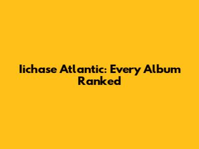 Iichase Atlantic: Every Album Ranked
