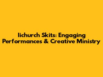 Iichurch Skits: Engaging Performances & Creative Ministry