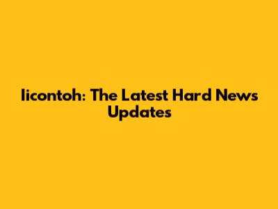 Iicontoh: The Latest Hard News Updates