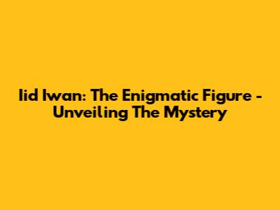 Iid Iwan: The Enigmatic Figure - Unveiling The Mystery