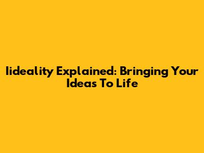 Iideality Explained: Bringing Your Ideas To Life
