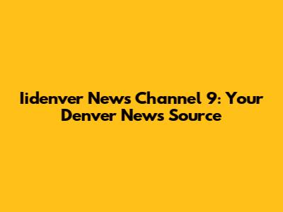 Iidenver News Channel 9: Your Denver News Source