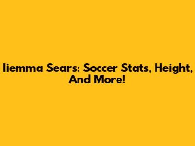 Iiemma Sears: Soccer Stats, Height, And More!