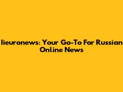 Iieuronews: Your Go-To For Russian Online News