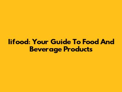 Iifood: Your Guide To Food And Beverage Products