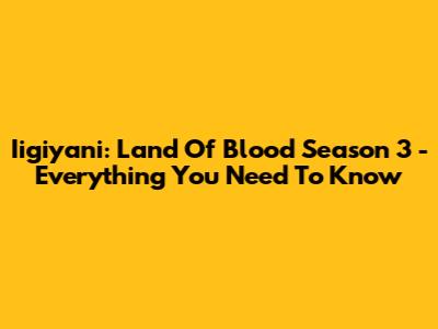 Iigiyani: Land Of Blood Season 3 - Everything You Need To Know