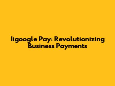 Iigoogle Pay: Revolutionizing Business Payments