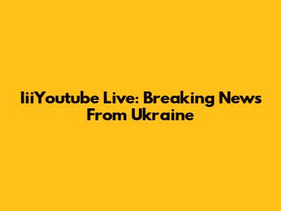 IiiYoutube Live: Breaking News From Ukraine