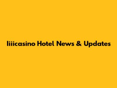Iiiicasino Hotel News & Updates