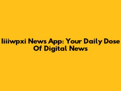 Iiiiwpxi News App: Your Daily Dose Of Digital News