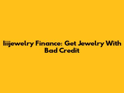 Iiijewelry Finance: Get Jewelry With Bad Credit
