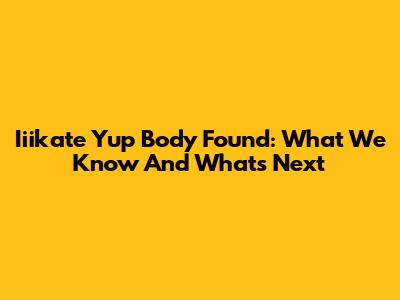Iiikate Yup Body Found: What We Know And What's Next