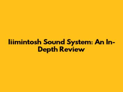 Iiimintosh Sound System: An In-Depth Review