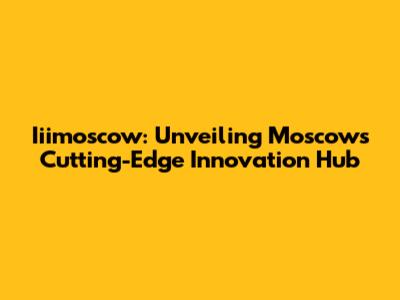 Iiimoscow: Unveiling Moscow's Cutting-Edge Innovation Hub