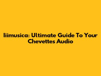 Iiimusica: Ultimate Guide To Your Chevette's Audio