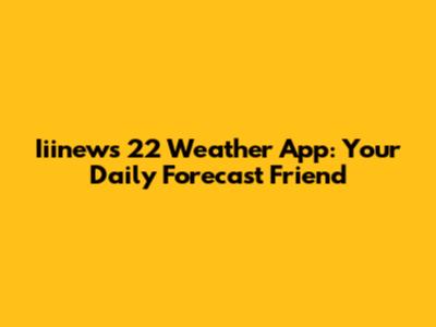 Iiinews 22 Weather App: Your Daily Forecast Friend